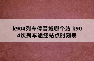 k904列车停晋城哪个站 k904次列车途经站点时刻表